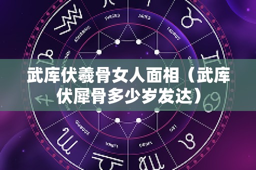 武库伏羲骨女人面相（武库伏犀骨多少岁发达）