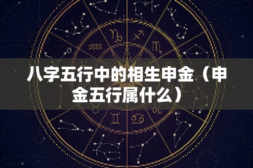 八字五行中的相生申金（申金五行属什么）