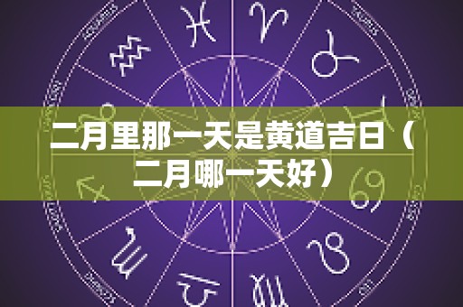 二月里那一天是黄道吉日（二月哪一天好）