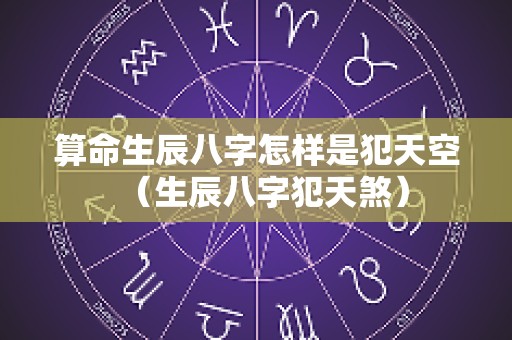 算命生辰八字怎样是犯天空（生辰八字犯天煞）