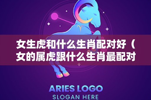 女生虎和什么生肖配对好（女的属虎跟什么生肖最配对）