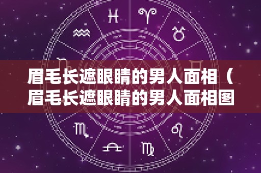 眉毛长遮眼睛的男人面相（眉毛长遮眼睛的男人面相图片）