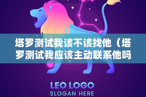 塔罗测试我该不该找他（塔罗测试我应该主动联系他吗）