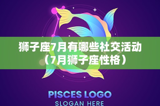 狮子座7月有哪些社交活动（7月狮子座性格）