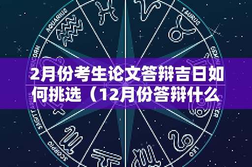 2月份考生论文答辩吉日如何挑选（12月份答辩什么时候提交论文）