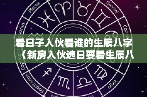 看日子入伙看谁的生辰八字（新房入伙选日要看生辰八字吗?）