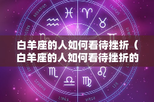 白羊座的人如何看待挫折（白羊座的人如何看待挫折的人）