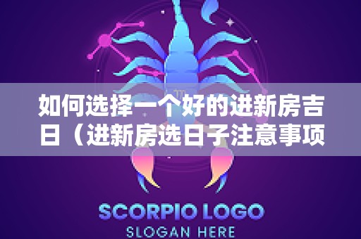 如何选择一个好的进新房吉日（进新房选日子注意事项）