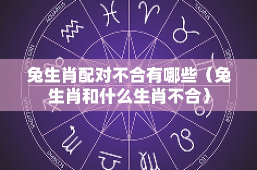 兔生肖配对不合有哪些（兔生肖和什么生肖不合）