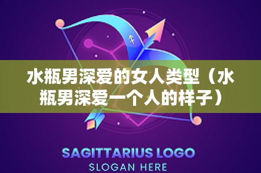 水瓶男深爱的女人类型（水瓶男深爱一个人的样子）