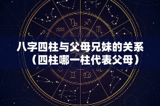 八字四柱与父母兄妹的关系（四柱哪一柱代表父母）