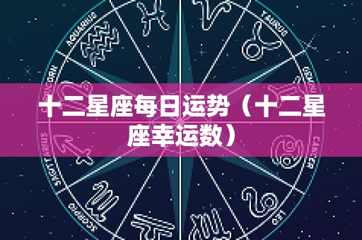 十二星座每日运势（十二星座幸运数）