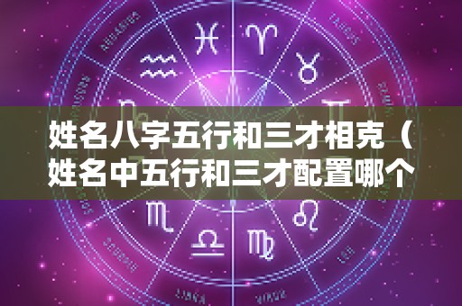姓名八字五行和三才相克（姓名中五行和三才配置哪个重要）