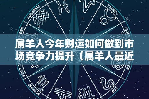属羊人今年财运如何做到市场竞争力提升（属羊人最近财运怎么样）