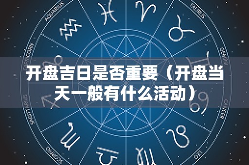 开盘吉日是否重要（开盘当天一般有什么活动）