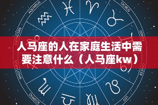 人马座的人在家庭生活中需要注意什么（人马座kw）