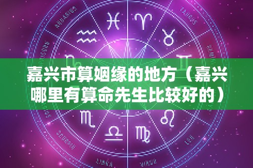 嘉兴市算姻缘的地方（嘉兴哪里有算命先生比较好的）