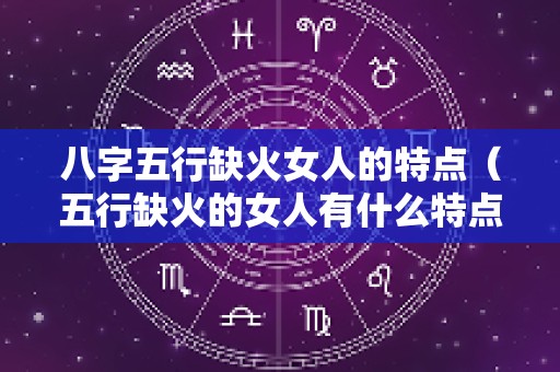 八字五行缺火女人的特点（五行缺火的女人有什么特点）