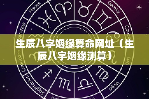 生辰八字姻缘算命网址（生辰八字姻缘测算）