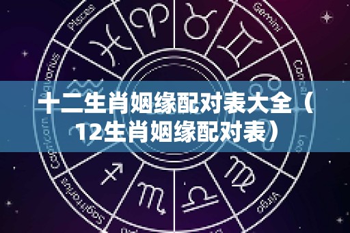 十二生肖姻缘配对表大全（12生肖姻缘配对表）