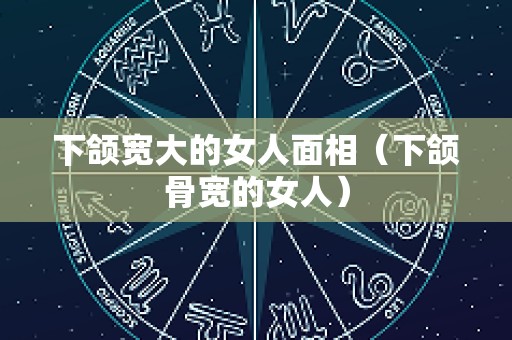 下颌宽大的女人面相（下颌骨宽的女人）