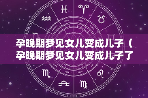 孕晚期梦见女儿变成儿子（孕晚期梦见女儿变成儿子了啥意思）