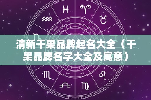 清新干果品牌起名大全（干果品牌名字大全及寓意）