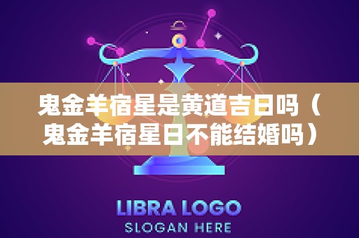 鬼金羊宿星是黄道吉日吗（鬼金羊宿星日不能结婚吗）