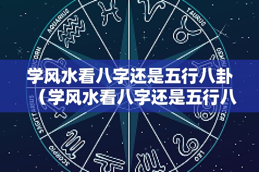 学风水看八字还是五行八卦（学风水看八字还是五行八卦好）
