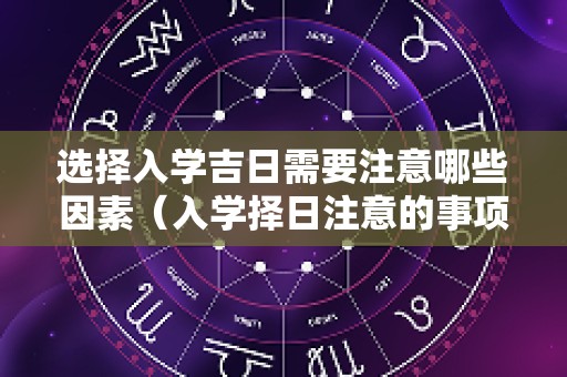 选择入学吉日需要注意哪些因素（入学择日注意的事项）