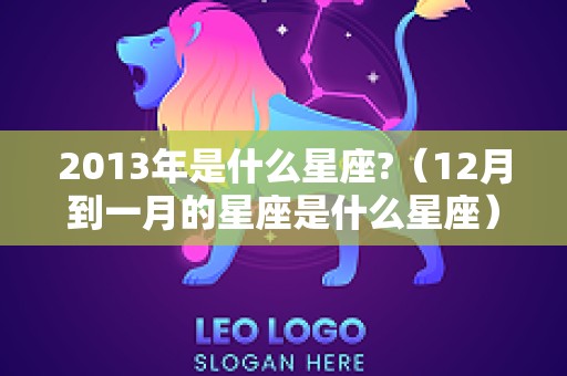 2013年是什么星座?（12月到一月的星座是什么星座）