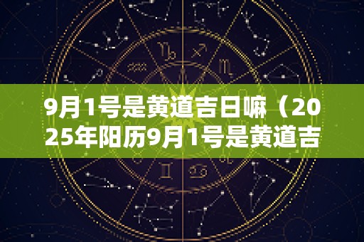 9月1号是黄道吉日嘛（2025年阳历9月1号是黄道吉日吗）