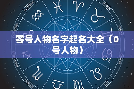 零号人物名字起名大全（0号人物）
