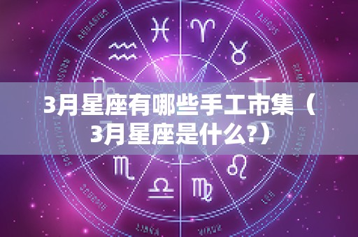 3月星座有哪些手工市集（3月星座是什么?）