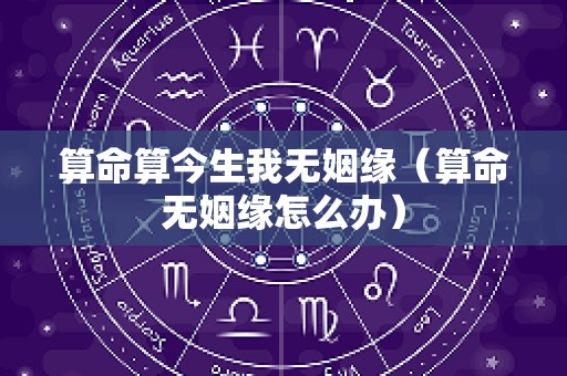 算命算今生我无姻缘（算命无姻缘怎么办）