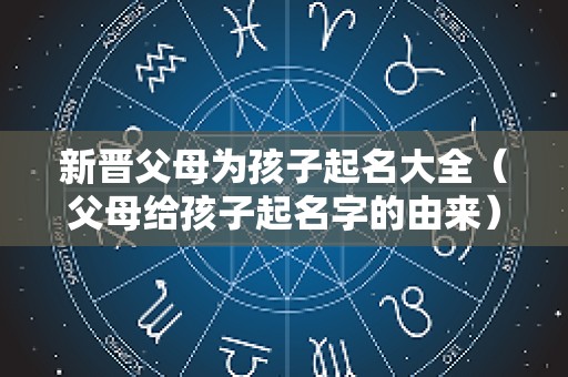 新晋父母为孩子起名大全（父母给孩子起名字的由来）