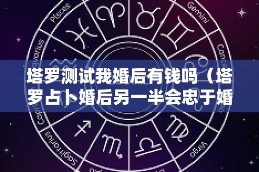 塔罗测试我婚后有钱吗（塔罗占卜婚后另一半会忠于婚姻吗）