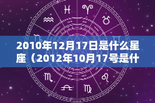 2010年12月17日是什么星座（2012年10月17号是什么星座?）
