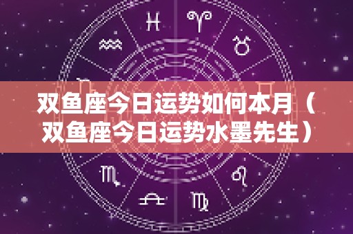双鱼座今日运势如何本月（双鱼座今日运势水墨先生）