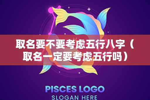 取名要不要考虑五行八字（取名一定要考虑五行吗）
