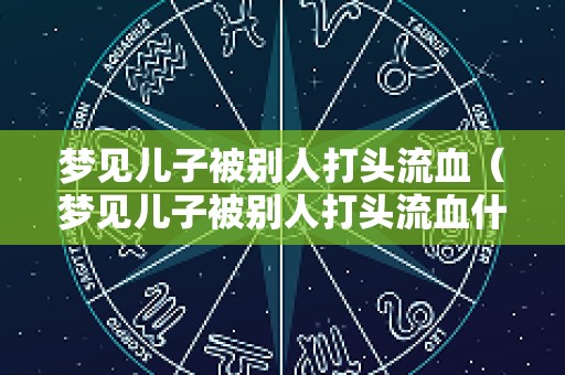 梦见儿子被别人打头流血（梦见儿子被别人打头流血什么意思）