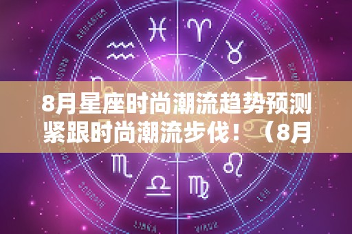 8月星座时尚潮流趋势预测紧跟时尚潮流步伐！（8月份各星座运势）