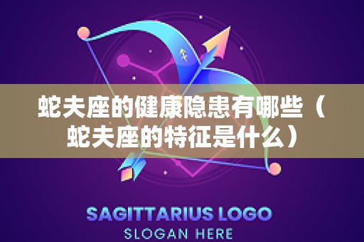 蛇夫座的健康隐患有哪些（蛇夫座的特征是什么）