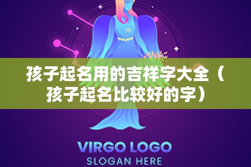 孩子起名用的吉祥字大全（孩子起名比较好的字）