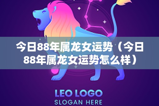 今日88年属龙女运势（今日88年属龙女运势怎么样）