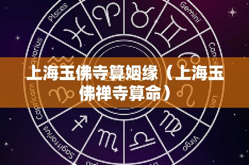 上海玉佛寺算姻缘（上海玉佛禅寺算命）