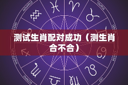 测试生肖配对成功（测生肖合不合）