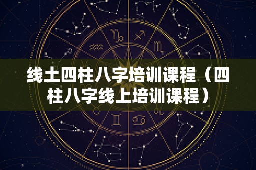 线土四柱八字培训课程（四柱八字线上培训课程）