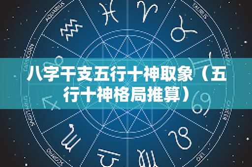 八字干支五行十神取象（五行十神格局推算）
