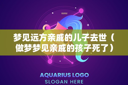 梦见远方亲戚的儿子去世（做梦梦见亲戚的孩子死了）